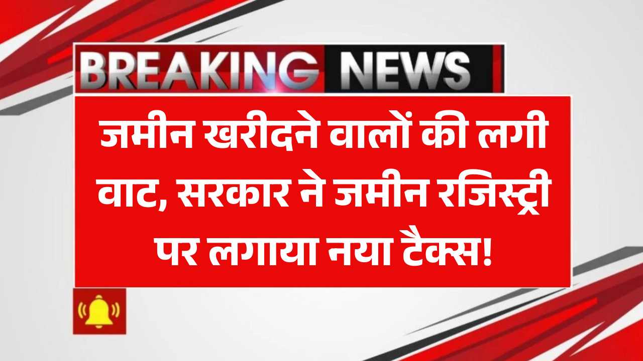 जमीन खरीदने वालों की लगी वाट, सरकार ने जमीन रजिस्ट्री पर लगाया नया टैक्स! Land Registry New Rules